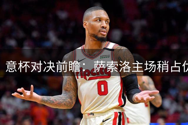 意杯对决前瞻：萨索洛主场稍占优势迎战弗罗西诺内