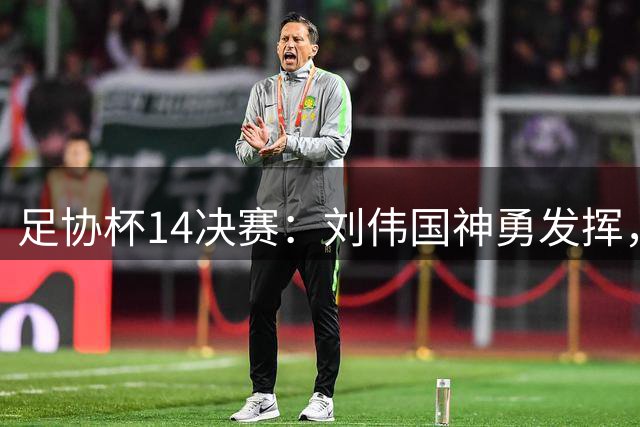 足协杯1/4决赛：刘伟国神勇发挥，斯坦丘点杀定乾坤